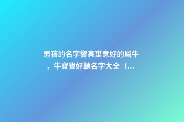 男孩的名字響亮寓意好的屬牛，牛寶寶好聽名字大全（好聽有寓意的男孩名字）